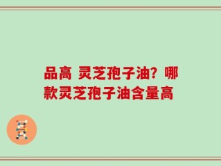品高 灵芝孢子油？哪款灵芝孢子油含量高
