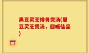 黑豆灵芝排骨煲汤(黑豆灵芝煲汤，回暖佳品)