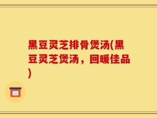 黑豆灵芝排骨煲汤(黑豆灵芝煲汤，回暖佳品)