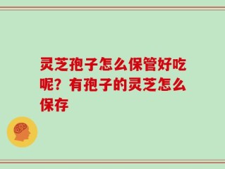灵芝孢子怎么保管好吃呢？有孢子的灵芝怎么保存