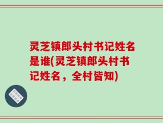灵芝镇郎头村书记姓名是谁(灵芝镇郎头村书记姓名，全村皆知)