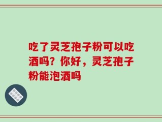 吃了灵芝孢子粉可以吃酒吗？你好，灵芝孢子粉能泡酒吗