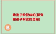 鲍孢子粉管啥的(探究鲍孢子粉管的奥秘)