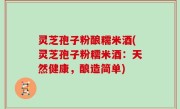 灵芝孢子粉酿糯米酒(灵芝孢子粉糯米酒：天然健康，酿造简单)