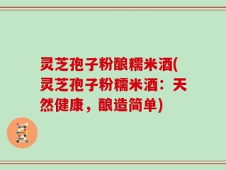 灵芝孢子粉酿糯米酒(灵芝孢子粉糯米酒：天然健康，酿造简单)