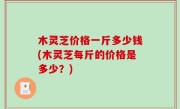 木灵芝价格一斤多少钱(木灵芝每斤的价格是多少？)