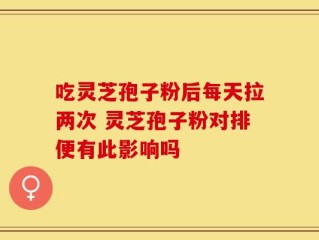 吃灵芝孢子粉后每天拉两次 灵芝孢子粉对排便有此影响吗