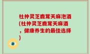 杜仲灵芝鹿茸天麻泡酒(杜仲灵芝鹿茸天麻酒，健康养生的最佳选择)
