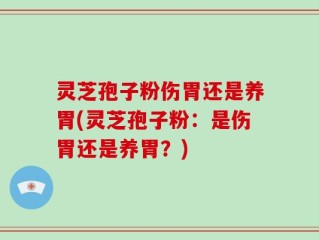 灵芝孢子粉伤胃还是养胃(灵芝孢子粉：是伤胃还是养胃？)