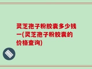 灵芝孢子粉胶囊多少钱一(灵芝孢子粉胶囊的价格查询)