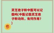 灵芝孢子粉中医可以记载吗(中医记载灵芝孢子粉功效，有何作用？)