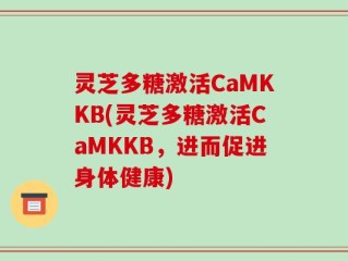 灵芝多糖激活CaMKKB(灵芝多糖激活CaMKKB，进而促进身体健康)