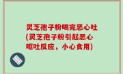 灵芝孢子粉喝完恶心吐(灵芝孢子粉引起恶心呕吐反应，小心食用)