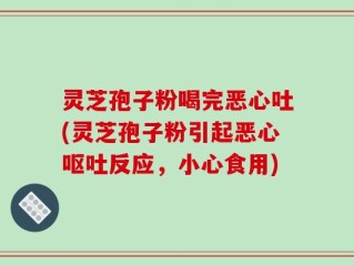 灵芝孢子粉喝完恶心吐(灵芝孢子粉引起恶心呕吐反应，小心食用)
