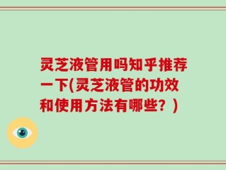 灵芝液管用吗知乎推荐一下(灵芝液管的功效和使用方法有哪些？)