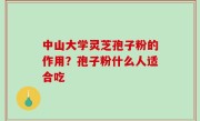 中山大学灵芝孢子粉的作用？孢子粉什么人适合吃