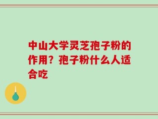 中山大学灵芝孢子粉的作用？孢子粉什么人适合吃