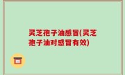 灵芝孢子油感冒(灵芝孢子油对感冒有效)