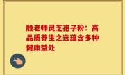 殷老师灵芝孢子粉:高品质养生之选蕴含多种健康益处