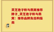 灵芝孢子粉与燕窝推荐牌子_灵芝孢子粉与燕窝：推荐品牌及选购指南