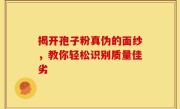 揭开孢子粉真伪的面纱，教你轻松识别质量佳劣
