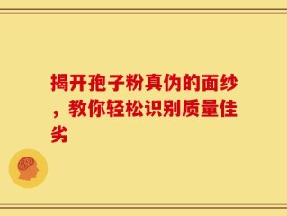 揭开孢子粉真伪的面纱，教你轻松识别质量佳劣