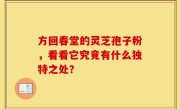 方回春堂的灵芝孢子粉，看看它究竟有什么独特之处？