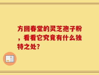 方回春堂的灵芝孢子粉，看看它究竟有什么独特之处？