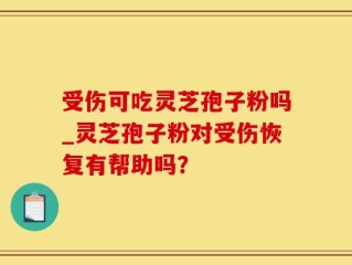 受伤可吃灵芝孢子粉吗_灵芝孢子粉对受伤恢复有帮助吗？