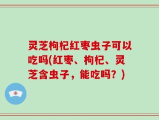 灵芝枸杞红枣虫子可以吃吗(红枣、枸杞、灵芝含虫子，能吃吗？)