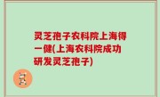 灵芝孢子农科院上海得一健(上海农科院成功研发灵芝孢子)