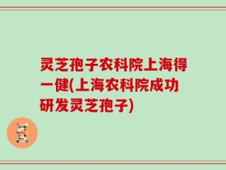 灵芝孢子农科院上海得一健(上海农科院成功研发灵芝孢子)