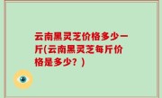 云南黑灵芝价格多少一斤(云南黑灵芝每斤价格是多少？)