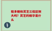 粗多糖和灵芝三萜区别大吗？灵芝的精华是什么