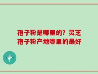 孢子粉是哪里的？灵芝孢子粉产地哪里的最好