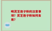 喝灵芝孢子粉的注意事项？灵芝孢子粉如何食用？