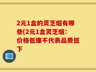 2元1盒的灵芝烟有哪些(2元1盒灵芝烟：价格低廉不代表品质低下