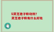li灵芝孢子粉功效？灵芝孢子粉有什么好处