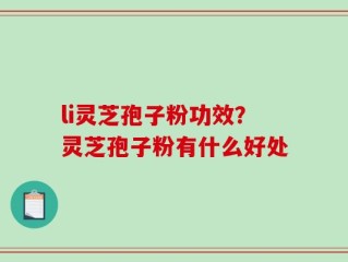 li灵芝孢子粉功效？灵芝孢子粉有什么好处