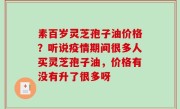 素百岁灵芝孢子油价格？听说疫情期间很多人买灵芝孢子油，价格有没有升了很多呀