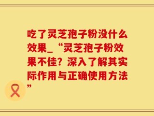 吃了灵芝孢子粉没什么效果_“灵芝孢子粉效果不佳？深入了解其实际作用与正确使用方法”