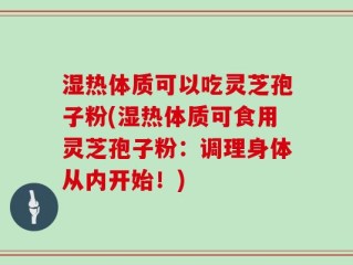 湿热体质可以吃灵芝孢子粉(湿热体质可食用灵芝孢子粉：调理身体从内开始！)