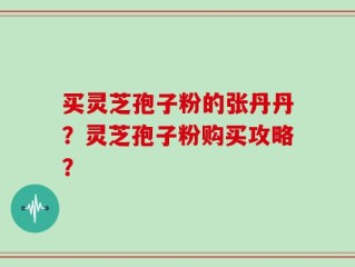 买灵芝孢子粉的张丹丹？灵芝孢子粉购买攻略？