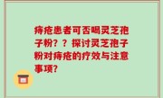 痔疮患者可否喝灵芝孢子粉？？探讨灵芝孢子粉对痔疮的疗效与注意事项？