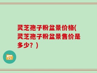 灵芝孢子粉盆景价格(灵芝孢子粉盆景售价是多少？)