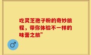 吃灵芝孢子粉的奇妙旅程,带你体验不一样的味蕾之旅”