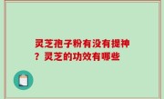 灵芝孢子粉有没有提神？灵芝的功效有哪些