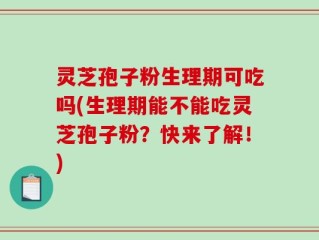 灵芝孢子粉生理期可吃吗(生理期能不能吃灵芝孢子粉？快来了解！)