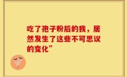 吃了孢子粉后的我，居然发生了这些不可思议的变化”