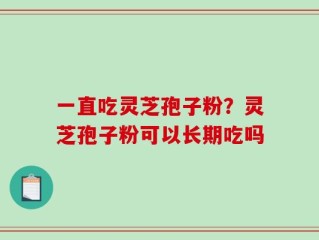 一直吃灵芝孢子粉？灵芝孢子粉可以长期吃吗